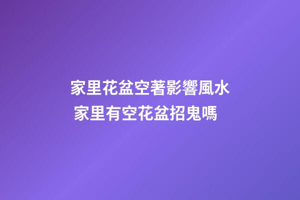 家里花盆空著影響風水 家里有空花盆招鬼嗎